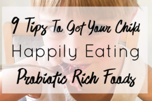 9 Tips to Get Your Child Happily Eating Probiotic Rich Foods